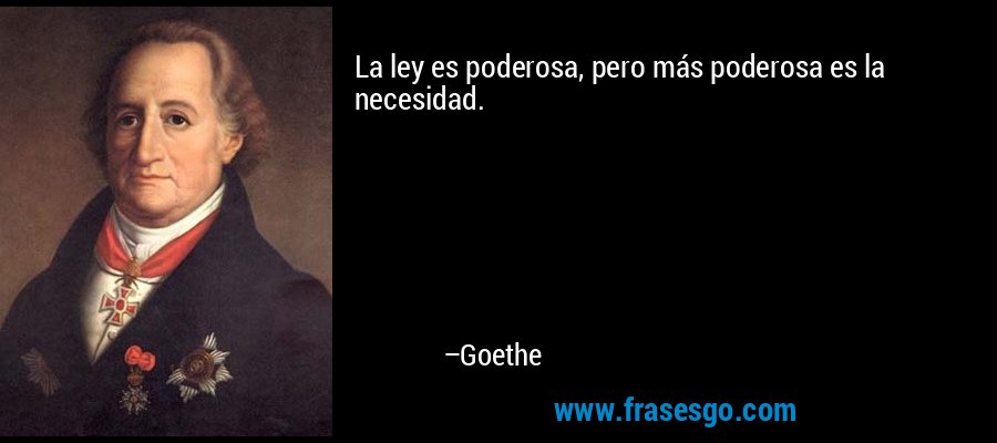 La ley es poderosa, pero más poderosa es la necesidad. – Goethe