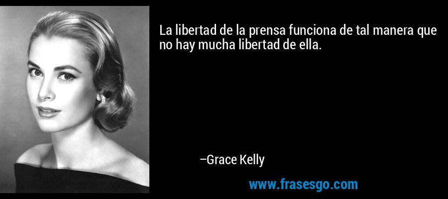 La libertad de la prensa funciona de tal manera que no hay mucha libertad de ella. – Grace Kelly