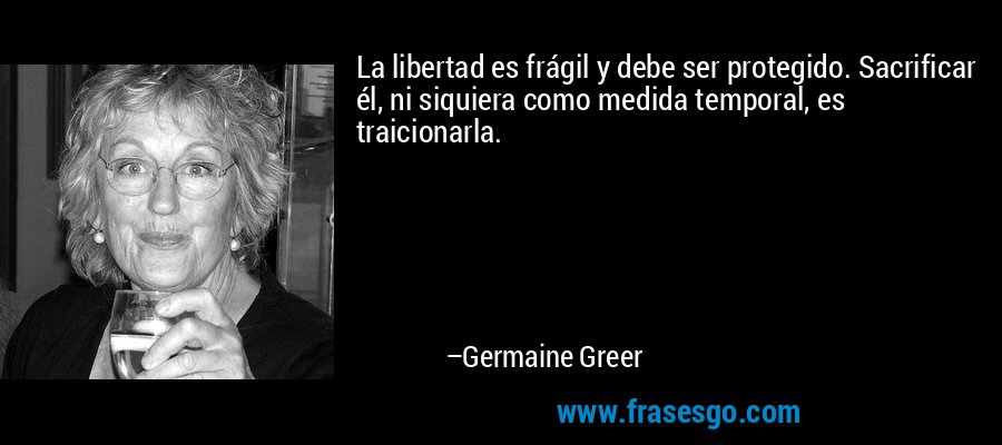 La libertad es frágil y debe ser protegido. Sacrificar él, ni siquiera como medida temporal, es traicionarla. – Germaine Greer