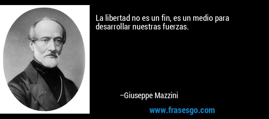 La libertad no es un fin, es un medio para desarrollar nuestras fuerzas. – Giuseppe Mazzini