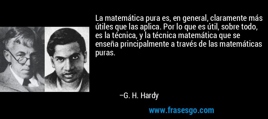 La matemática pura es, en general, claramente más útiles que las aplica. Por lo que es útil, sobre todo, es la técnica, y la técnica matemática que se enseña principalmente a través de las matemáticas puras. – G. H. Hardy