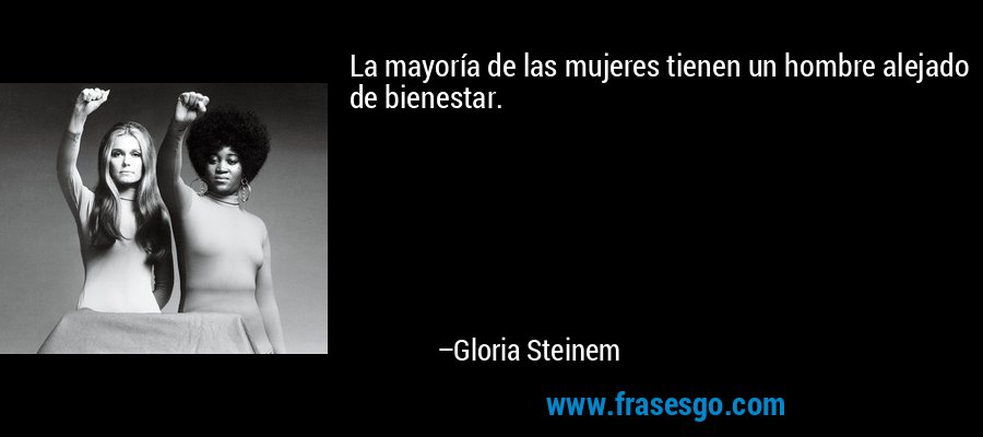 La mayoría de las mujeres tienen un hombre alejado de bienestar. – Gloria Steinem