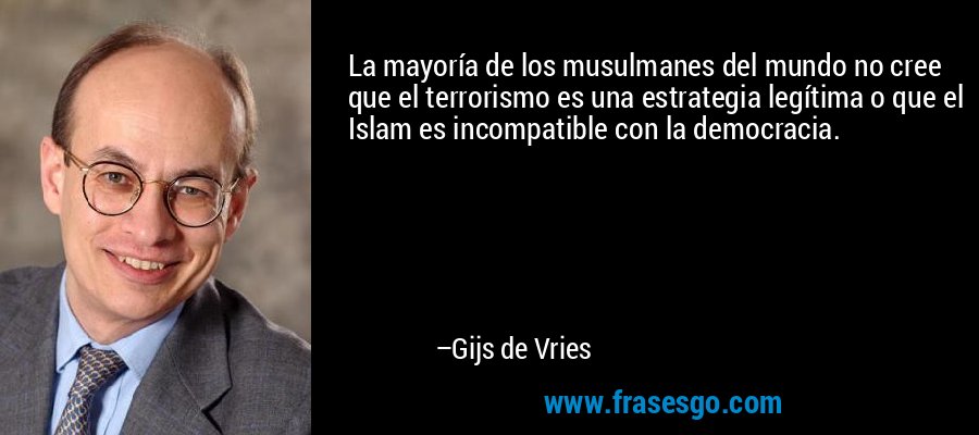 La mayoría de los musulmanes del mundo no cree que el terrorismo es una estrategia legítima o que el Islam es incompatible con la democracia. – Gijs de Vries