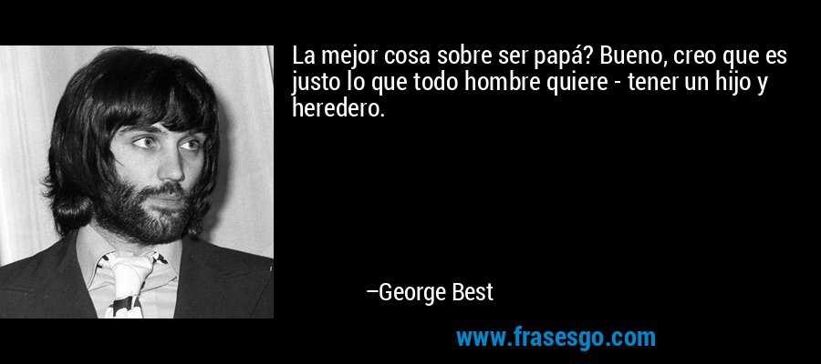 La mejor cosa sobre ser papá? Bueno, creo que es justo lo que todo hombre quiere - tener un hijo y heredero. – George Best