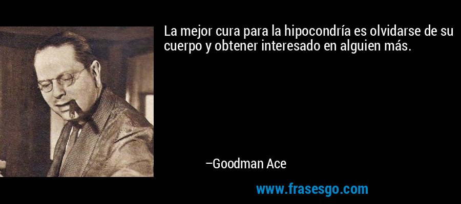 La mejor cura para la hipocondría es olvidarse de su cuerpo y obtener interesado en alguien más. – Goodman Ace