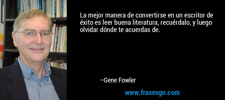 La mejor manera de convertirse en un escritor de éxito es leer buena literatura, recuérdalo, y luego olvidar dónde te acuerdas de. – Gene Fowler