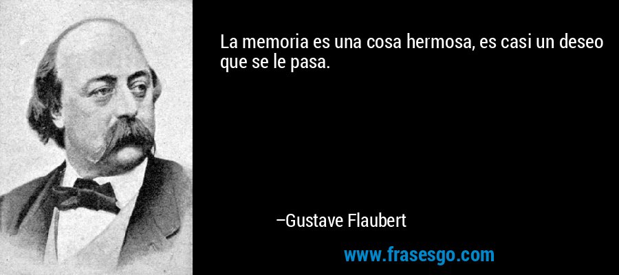 La memoria es una cosa hermosa, es casi un deseo que se le pasa. – Gustave Flaubert