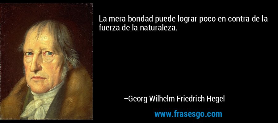 La mera bondad puede lograr poco en contra de la fuerza de la naturaleza. – Georg Wilhelm Friedrich Hegel
