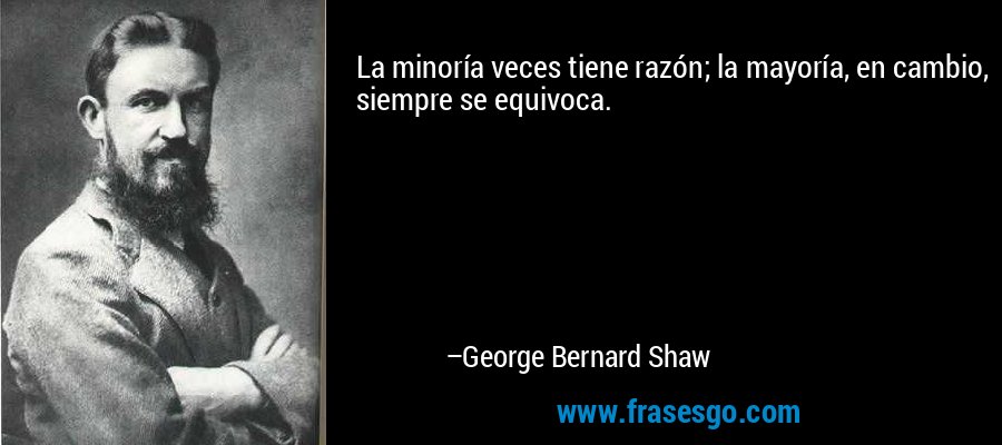 La minoría veces tiene razón; la mayoría, en cambio, siempre se equivoca. – George Bernard Shaw