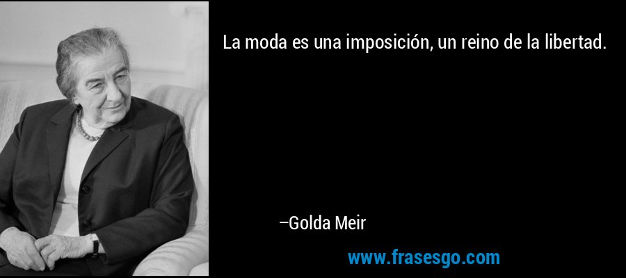 La moda es una imposición, un reino de la libertad. – Golda Meir