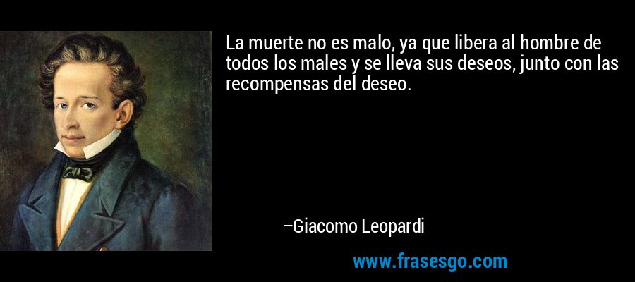 La muerte no es malo, ya que libera al hombre de todos los males y se lleva sus deseos, junto con las recompensas del deseo. – Giacomo Leopardi