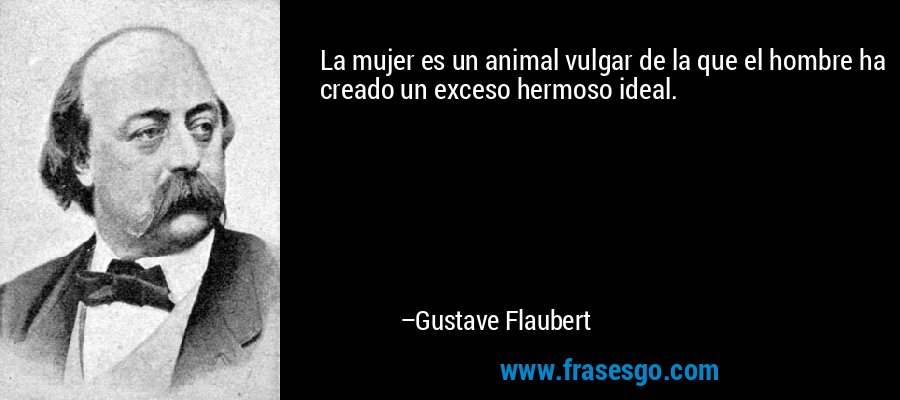 La mujer es un animal vulgar de la que el hombre ha creado un exceso hermoso ideal. – Gustave Flaubert