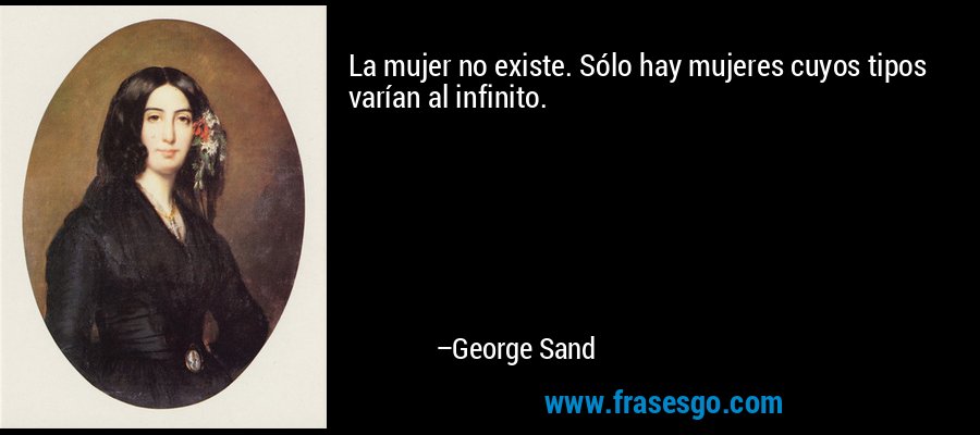 La mujer no existe. Sólo hay mujeres cuyos tipos varían al infinito. – George Sand