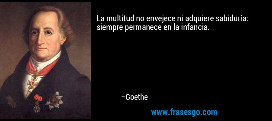 La multitud no envejece ni adquiere sabiduría: siempre permanece en la infancia. – Goethe