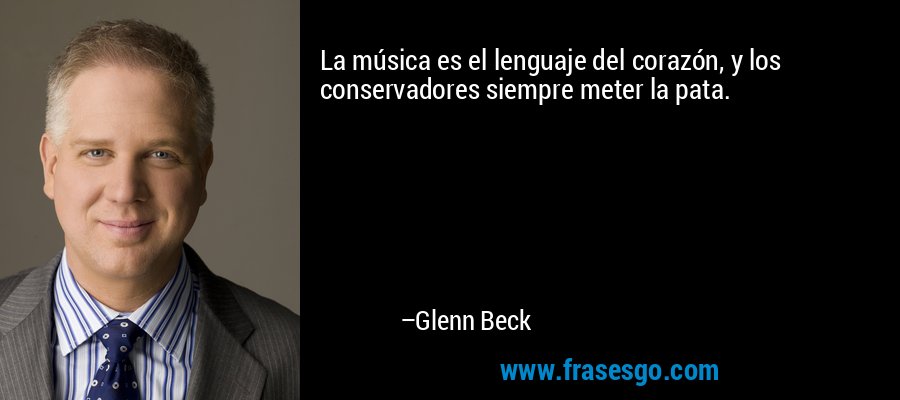 La música es el lenguaje del corazón, y los conservadores siempre meter la pata. – Glenn Beck