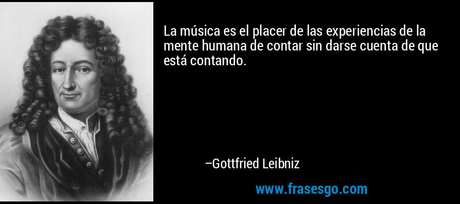 La música es el placer de las experiencias de la mente humana de contar sin darse cuenta de que está contando. – Gottfried Leibniz