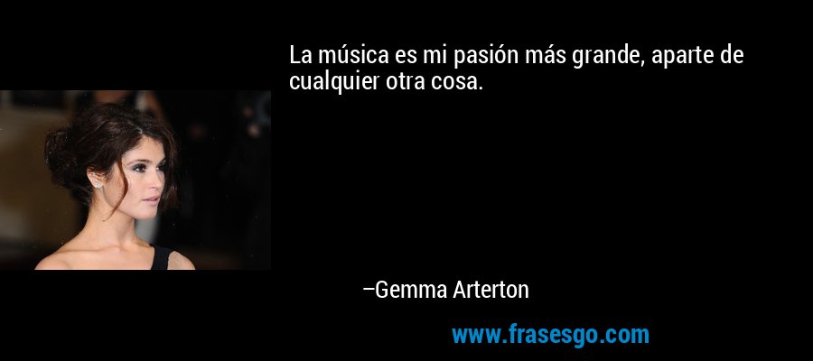 La música es mi pasión más grande, aparte de cualquier otra cosa. – Gemma Arterton