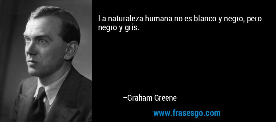 La naturaleza humana no es blanco y negro, pero negro y gris. – Graham Greene