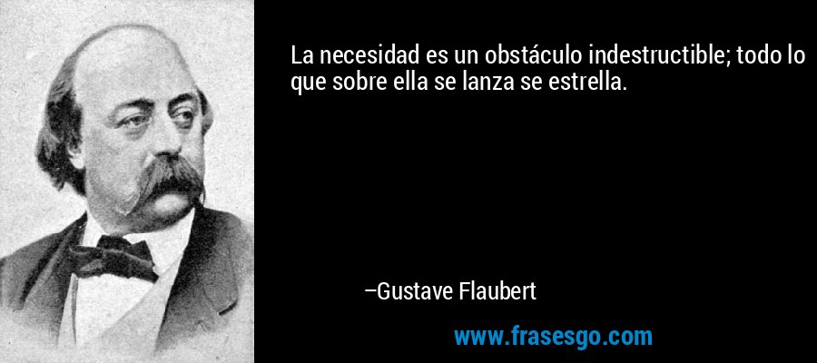 La necesidad es un obstáculo indestructible; todo lo que sobre ella se lanza se estrella. – Gustave Flaubert