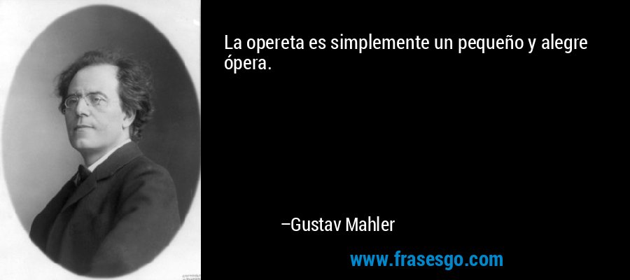 La opereta es simplemente un pequeño y alegre ópera. – Gustav Mahler