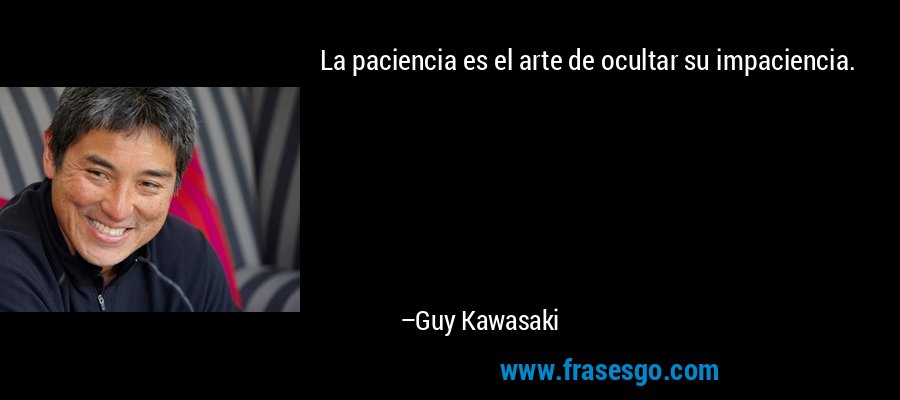 La paciencia es el arte de ocultar su impaciencia. – Guy Kawasaki