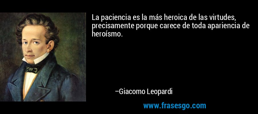 La paciencia es la más heroica de las virtudes, precisamente porque carece de toda apariencia de heroísmo. – Giacomo Leopardi