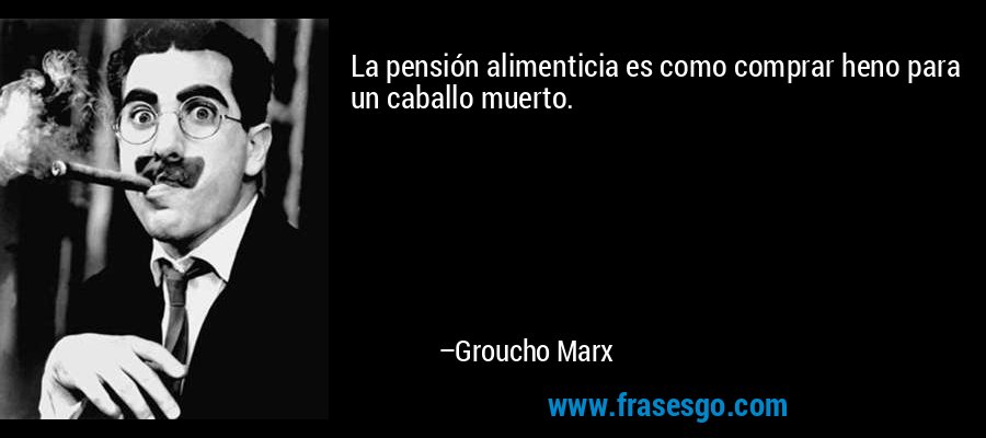 La pensión alimenticia es como comprar heno para un caballo muerto. – Groucho Marx