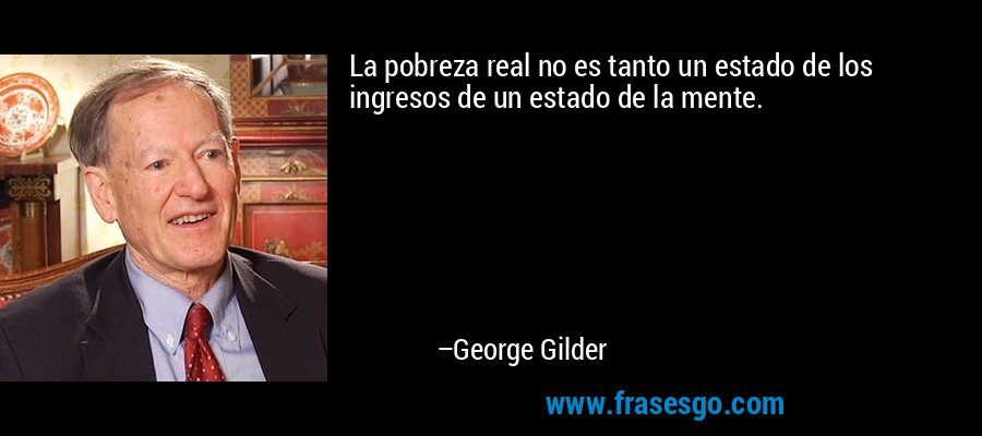 La pobreza real no es tanto un estado de los ingresos de un estado de la mente. – George Gilder