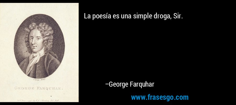La poesía es una simple droga, Sir. – George Farquhar