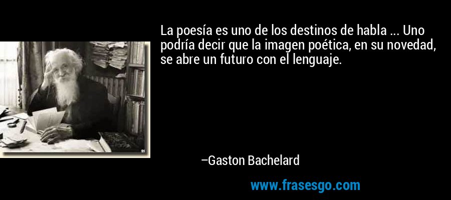 La poesía es uno de los destinos de habla ... Uno podría decir que la imagen poética, en su novedad, se abre un futuro con el lenguaje. – Gaston Bachelard