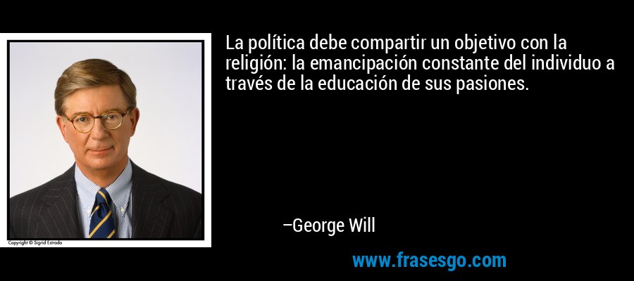 La política debe compartir un objetivo con la religión: la emancipación constante del individuo a través de la educación de sus pasiones. – George Will