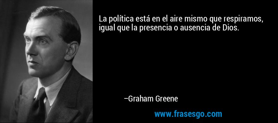 La política está en el aire mismo que respiramos, igual que la presencia o ausencia de Dios. – Graham Greene
