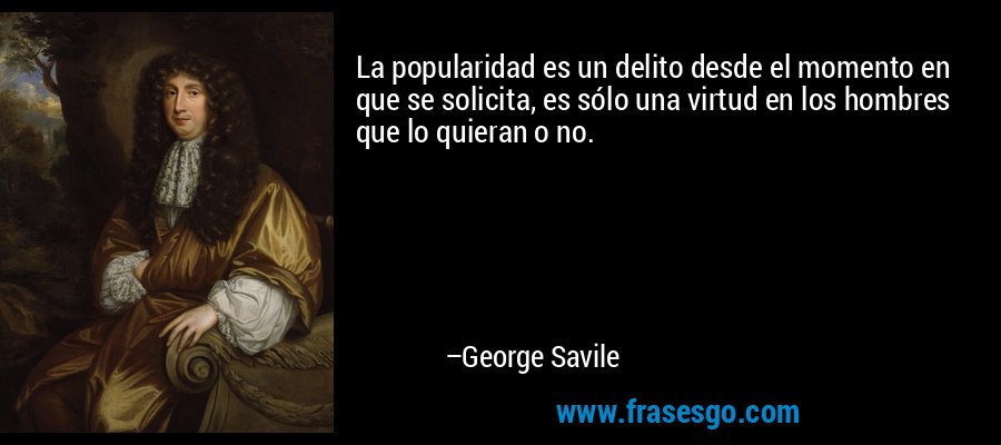 La popularidad es un delito desde el momento en que se solicita, es sólo una virtud en los hombres que lo quieran o no. – George Savile