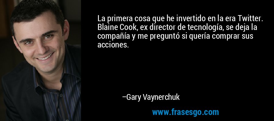 La primera cosa que he invertido en la era Twitter. Blaine Cook, ex director de tecnología, se deja la compañía y me preguntó si quería comprar sus acciones. – Gary Vaynerchuk