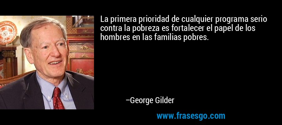La primera prioridad de cualquier programa serio contra la pobreza es fortalecer el papel de los hombres en las familias pobres. – George Gilder