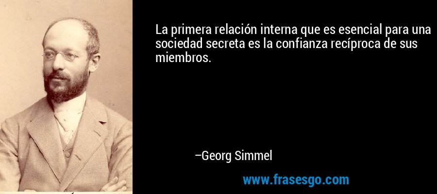 La primera relación interna que es esencial para una sociedad secreta es la confianza recíproca de sus miembros. – Georg Simmel