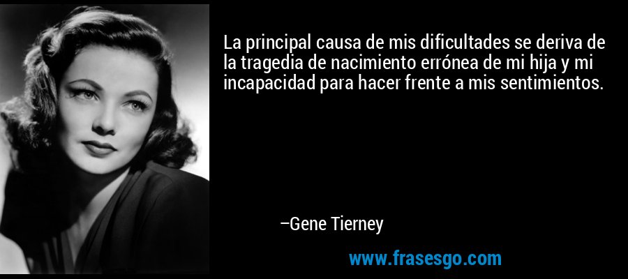 La principal causa de mis dificultades se deriva de la tragedia de nacimiento errónea de mi hija y mi incapacidad para hacer frente a mis sentimientos. – Gene Tierney