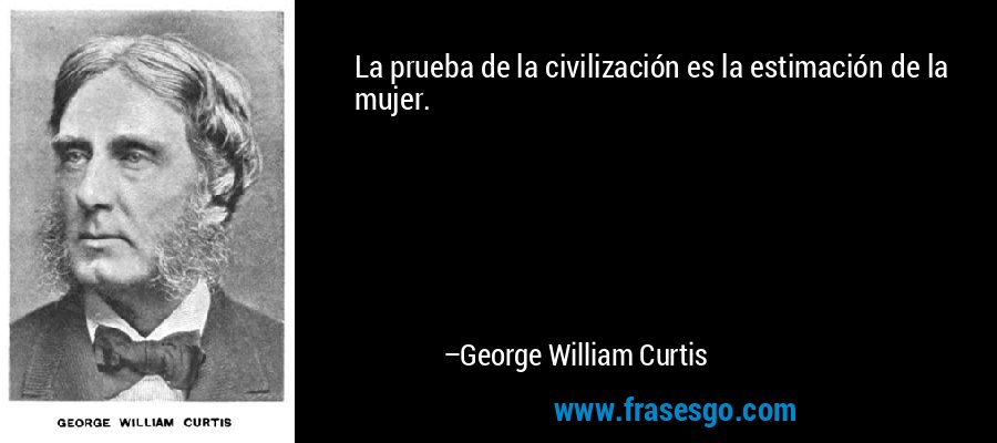La prueba de la civilización es la estimación de la mujer. – George William Curtis