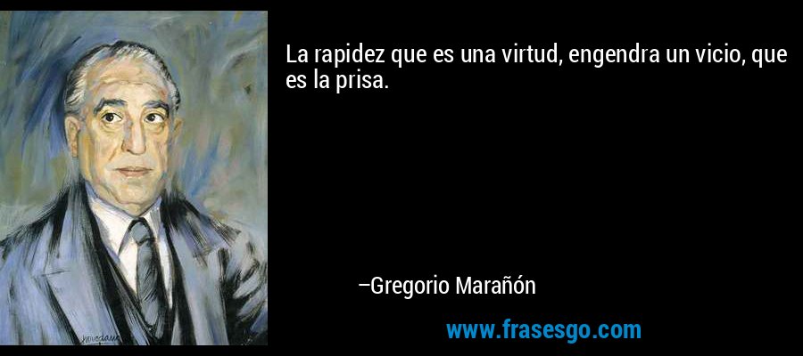 La rapidez que es una virtud, engendra un vicio, que es la prisa. – Gregorio Marañón
