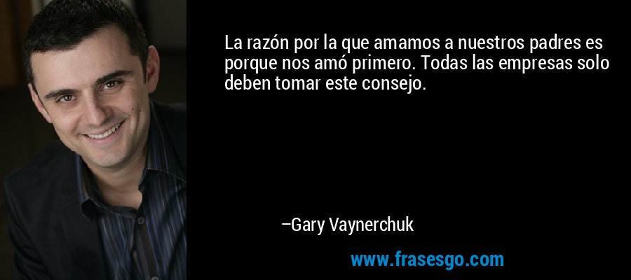 La razón por la que amamos a nuestros padres es porque nos amó primero. Todas las empresas solo deben tomar este consejo. – Gary Vaynerchuk