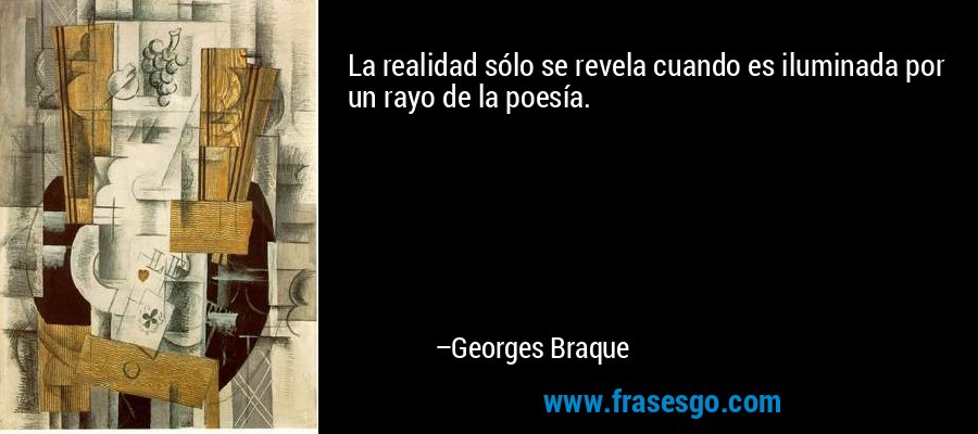 La realidad sólo se revela cuando es iluminada por un rayo de la poesía. – Georges Braque