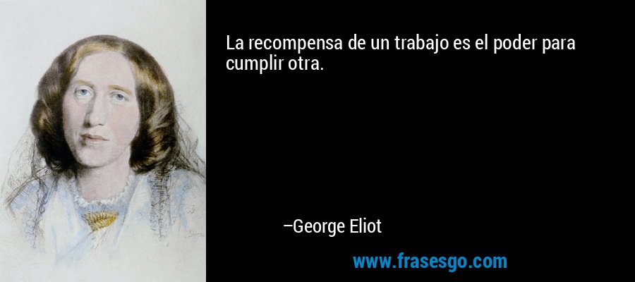 La recompensa de un trabajo es el poder para cumplir otra. – George Eliot