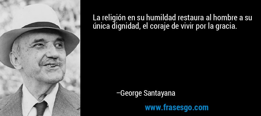 La religión en su humildad restaura al hombre a su única dignidad, el coraje de vivir por la gracia. – George Santayana