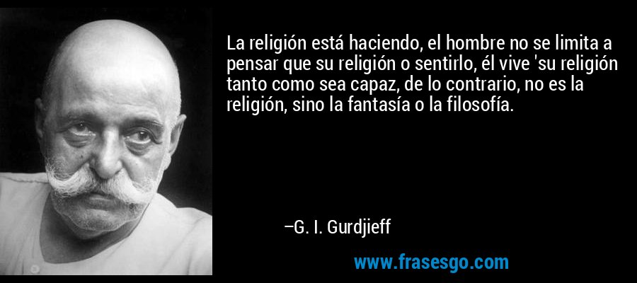 La religión está haciendo, el hombre no se limita a pensar que su religión o sentirlo, él vive 'su religión tanto como sea capaz, de lo contrario, no es la religión, sino la fantasía o la filosofía. – G. I. Gurdjieff