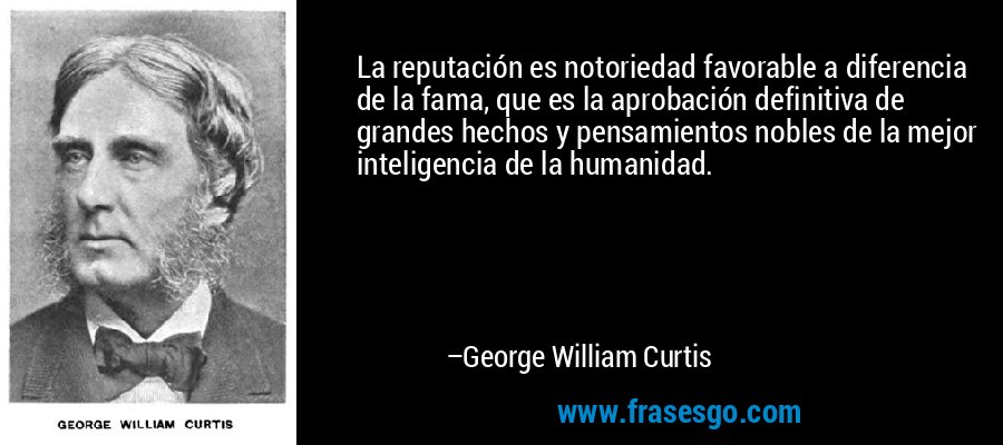 La reputación es notoriedad favorable a diferencia de la fama, que es la aprobación definitiva de grandes hechos y pensamientos nobles de la mejor inteligencia de la humanidad. – George William Curtis
