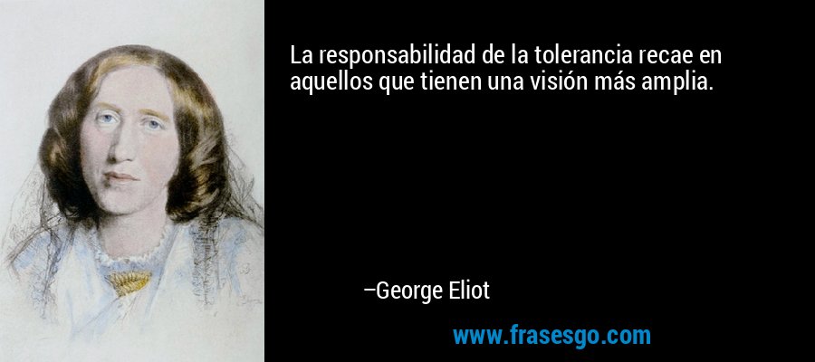 La responsabilidad de la tolerancia recae en aquellos que tienen una visión más amplia. – George Eliot