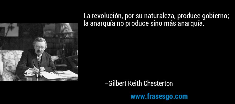 La revolución, por su naturaleza, produce gobierno; la anarquía no produce sino más anarquía. – Gilbert Keith Chesterton