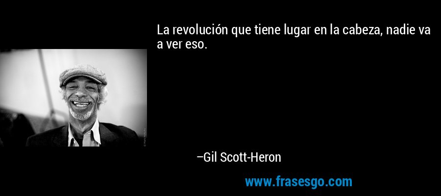 La revolución que tiene lugar en la cabeza, nadie va a ver eso. – Gil Scott-Heron