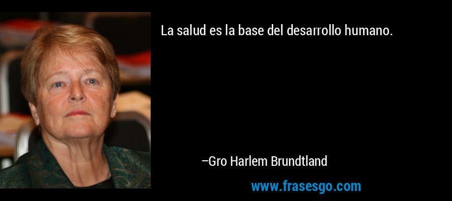 La salud es la base del desarrollo humano. – Gro Harlem Brundtland