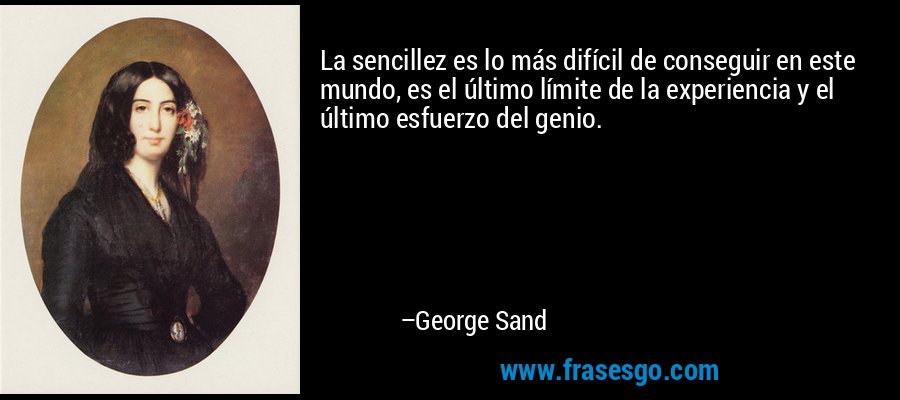 La sencillez es lo más difícil de conseguir en este mundo, es el último límite de la experiencia y el último esfuerzo del genio. – George Sand